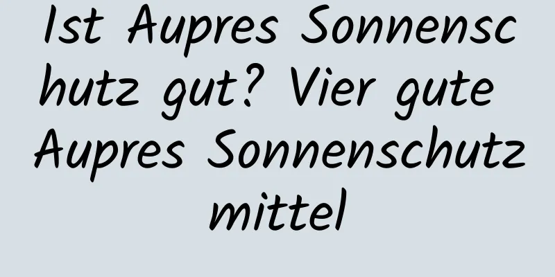 Ist Aupres Sonnenschutz gut? Vier gute Aupres Sonnenschutzmittel