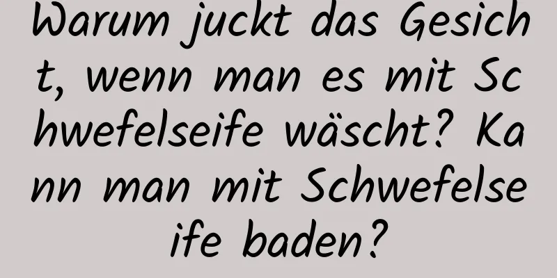 Warum juckt das Gesicht, wenn man es mit Schwefelseife wäscht? Kann man mit Schwefelseife baden?
