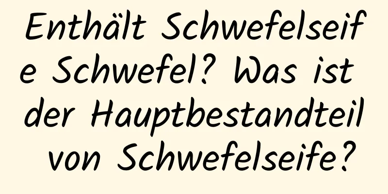 Enthält Schwefelseife Schwefel? Was ist der Hauptbestandteil von Schwefelseife?