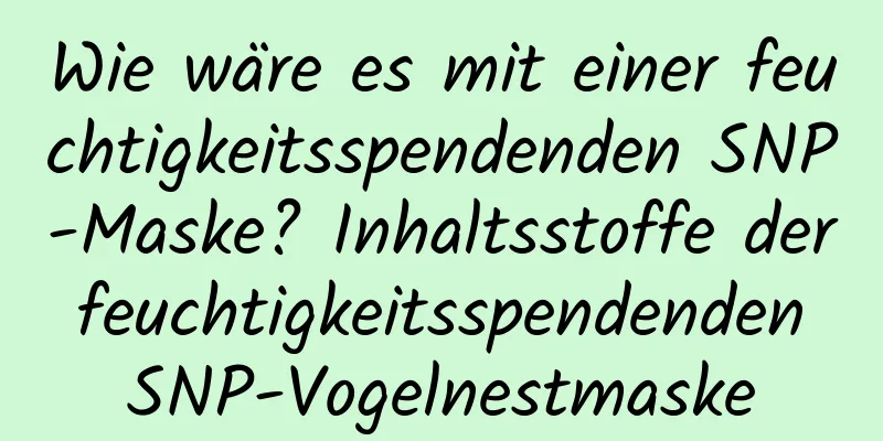 Wie wäre es mit einer feuchtigkeitsspendenden SNP-Maske? Inhaltsstoffe der feuchtigkeitsspendenden SNP-Vogelnestmaske