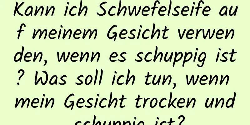 Kann ich Schwefelseife auf meinem Gesicht verwenden, wenn es schuppig ist? Was soll ich tun, wenn mein Gesicht trocken und schuppig ist?