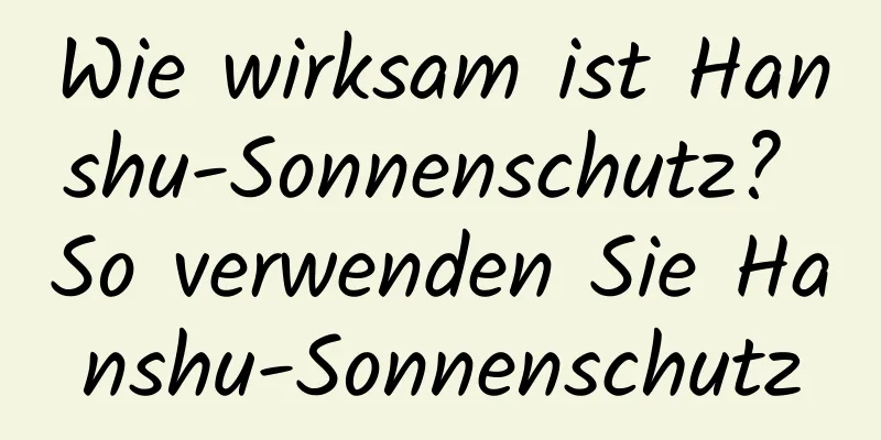 Wie wirksam ist Hanshu-Sonnenschutz? So verwenden Sie Hanshu-Sonnenschutz