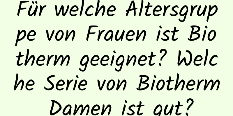 Für welche Altersgruppe von Frauen ist Biotherm geeignet? Welche Serie von Biotherm Damen ist gut?