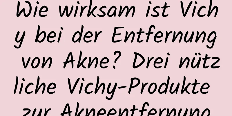 Wie wirksam ist Vichy bei der Entfernung von Akne? Drei nützliche Vichy-Produkte zur Akneentfernung