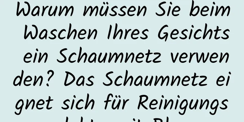 Warum müssen Sie beim Waschen Ihres Gesichts ein Schaumnetz verwenden? Das Schaumnetz eignet sich für Reinigungsprodukte mit Blasen.