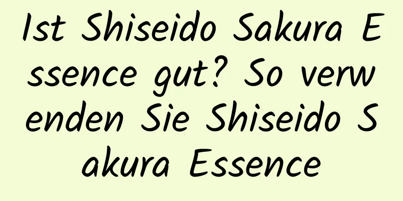 Ist Shiseido Sakura Essence gut? So verwenden Sie Shiseido Sakura Essence