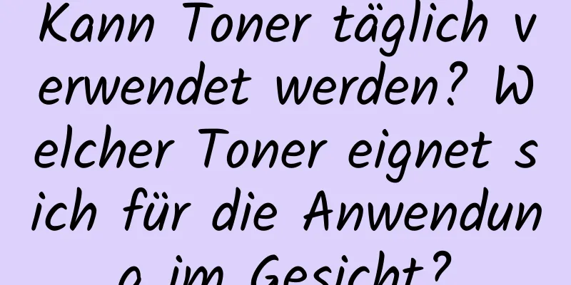 Kann Toner täglich verwendet werden? Welcher Toner eignet sich für die Anwendung im Gesicht?