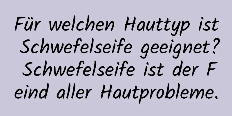 Für welchen Hauttyp ist Schwefelseife geeignet? Schwefelseife ist der Feind aller Hautprobleme.