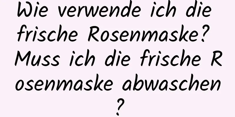 Wie verwende ich die frische Rosenmaske? Muss ich die frische Rosenmaske abwaschen?