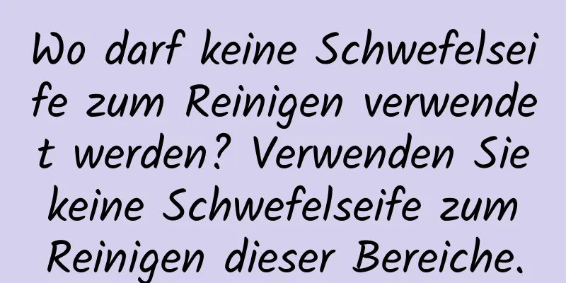 Wo darf keine Schwefelseife zum Reinigen verwendet werden? Verwenden Sie keine Schwefelseife zum Reinigen dieser Bereiche.