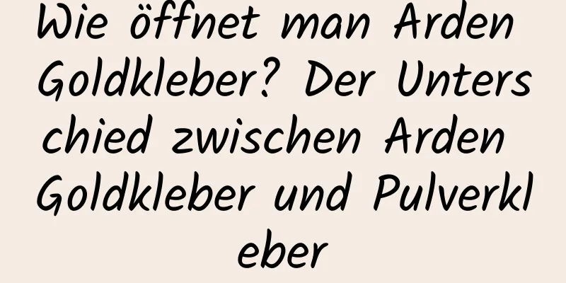 Wie öffnet man Arden Goldkleber? Der Unterschied zwischen Arden Goldkleber und Pulverkleber