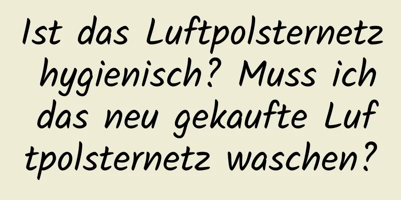 Ist das Luftpolsternetz hygienisch? Muss ich das neu gekaufte Luftpolsternetz waschen?