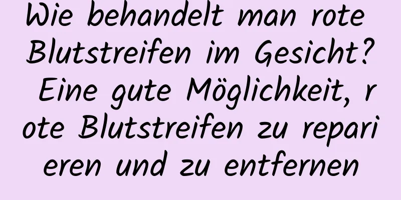 Wie behandelt man rote Blutstreifen im Gesicht? Eine gute Möglichkeit, rote Blutstreifen zu reparieren und zu entfernen
