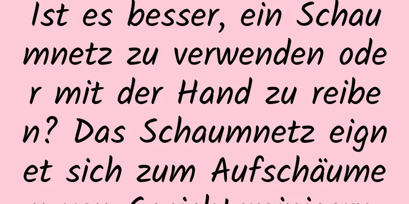 Ist es besser, ein Schaumnetz zu verwenden oder mit der Hand zu reiben? Das Schaumnetz eignet sich zum Aufschäumen von Gesichtsreinigern.