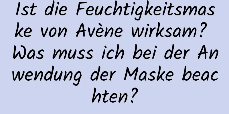 Ist die Feuchtigkeitsmaske von Avène wirksam? Was muss ich bei der Anwendung der Maske beachten?