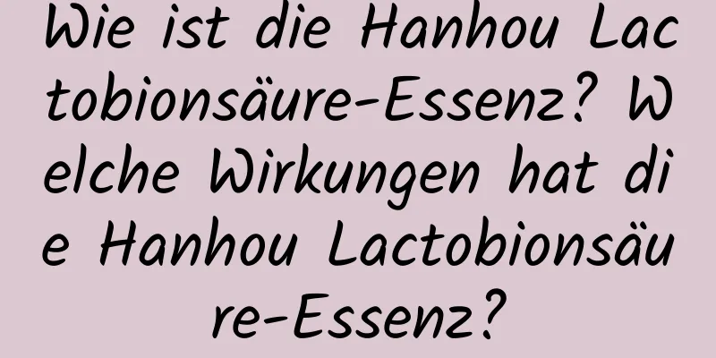 Wie ist die Hanhou Lactobionsäure-Essenz? Welche Wirkungen hat die Hanhou Lactobionsäure-Essenz?