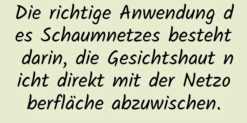 Die richtige Anwendung des Schaumnetzes besteht darin, die Gesichtshaut nicht direkt mit der Netzoberfläche abzuwischen.