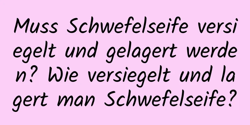 Muss Schwefelseife versiegelt und gelagert werden? Wie versiegelt und lagert man Schwefelseife?