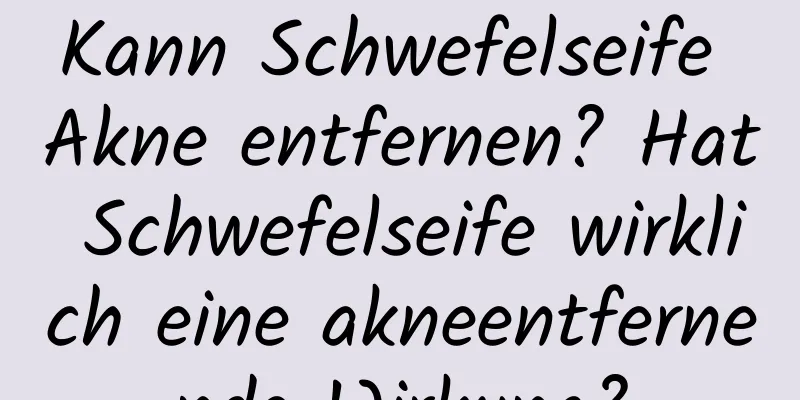 Kann Schwefelseife Akne entfernen? Hat Schwefelseife wirklich eine akneentfernende Wirkung?