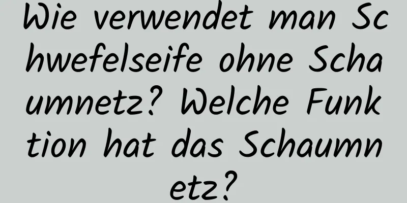 Wie verwendet man Schwefelseife ohne Schaumnetz? Welche Funktion hat das Schaumnetz?