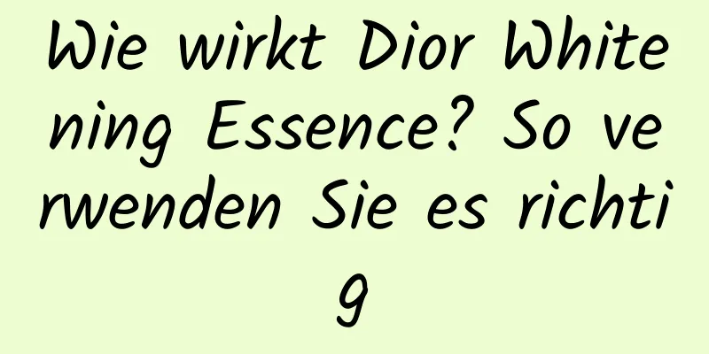 Wie wirkt Dior Whitening Essence? So verwenden Sie es richtig