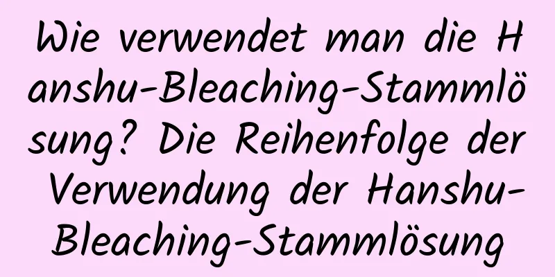 Wie verwendet man die Hanshu-Bleaching-Stammlösung? Die Reihenfolge der Verwendung der Hanshu-Bleaching-Stammlösung