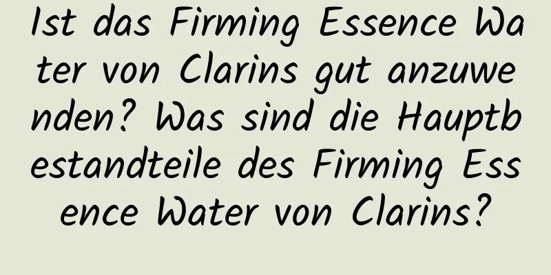 Ist das Firming Essence Water von Clarins gut anzuwenden? Was sind die Hauptbestandteile des Firming Essence Water von Clarins?