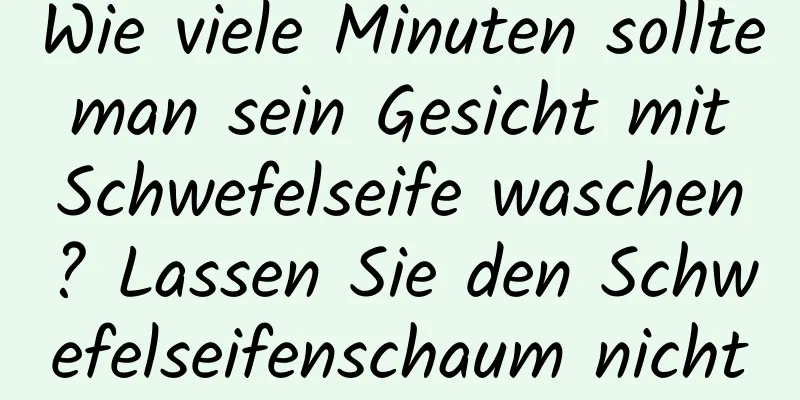 Wie viele Minuten sollte man sein Gesicht mit Schwefelseife waschen? Lassen Sie den Schwefelseifenschaum nicht zu lange einwirken.