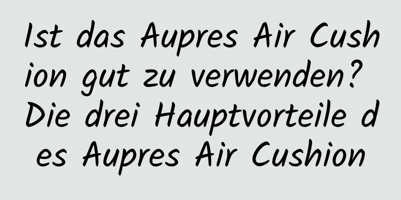 Ist das Aupres Air Cushion gut zu verwenden? Die drei Hauptvorteile des Aupres Air Cushion