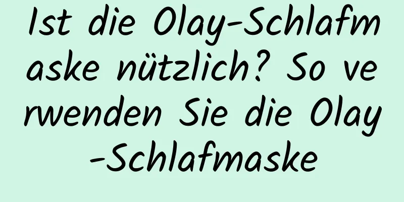 Ist die Olay-Schlafmaske nützlich? So verwenden Sie die Olay-Schlafmaske