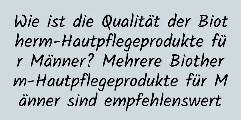 Wie ist die Qualität der Biotherm-Hautpflegeprodukte für Männer? Mehrere Biotherm-Hautpflegeprodukte für Männer sind empfehlenswert