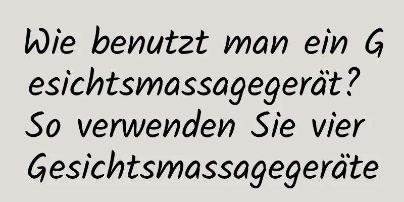 Wie benutzt man ein Gesichtsmassagegerät? So verwenden Sie vier Gesichtsmassagegeräte