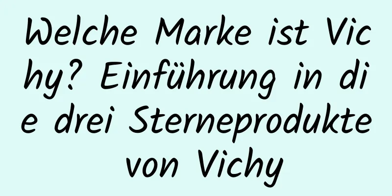 Welche Marke ist Vichy? Einführung in die drei Sterneprodukte von Vichy