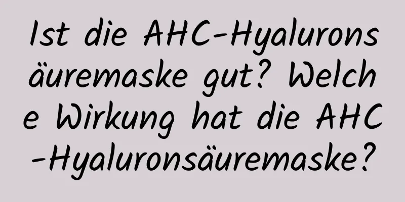 Ist die AHC-Hyaluronsäuremaske gut? Welche Wirkung hat die AHC-Hyaluronsäuremaske?