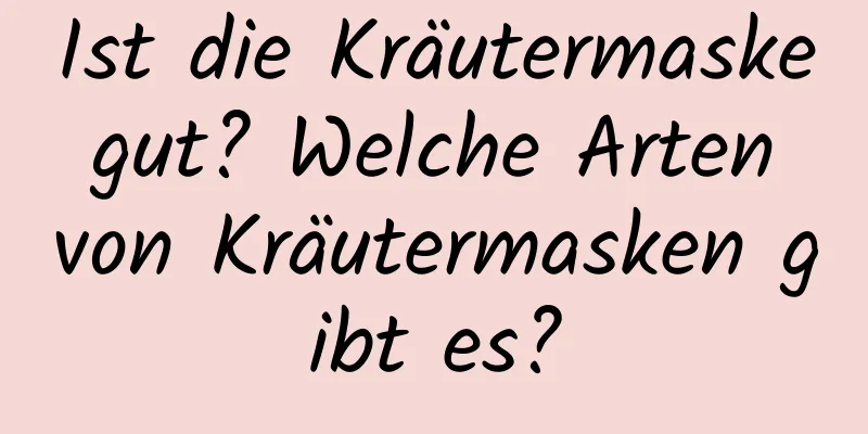Ist die Kräutermaske gut? Welche Arten von Kräutermasken gibt es?