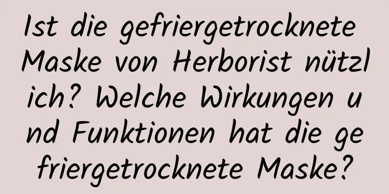 Ist die gefriergetrocknete Maske von Herborist nützlich? Welche Wirkungen und Funktionen hat die gefriergetrocknete Maske?