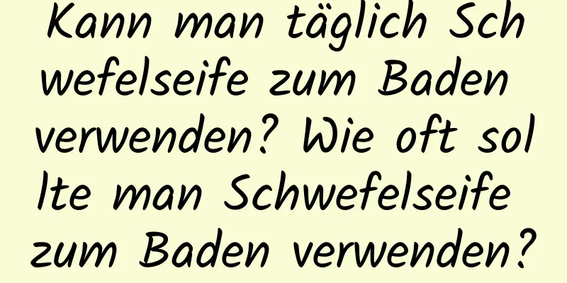 Kann man täglich Schwefelseife zum Baden verwenden? Wie oft sollte man Schwefelseife zum Baden verwenden?