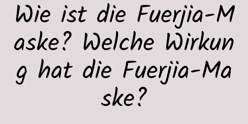 Wie ist die Fuerjia-Maske? Welche Wirkung hat die Fuerjia-Maske?