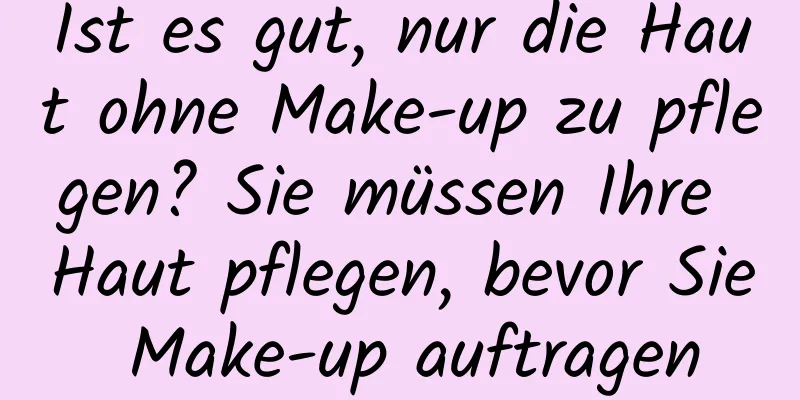 Ist es gut, nur die Haut ohne Make-up zu pflegen? Sie müssen Ihre Haut pflegen, bevor Sie Make-up auftragen