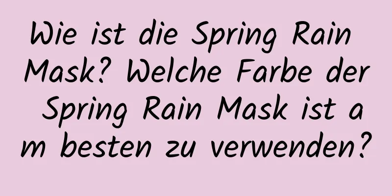 Wie ist die Spring Rain Mask? Welche Farbe der Spring Rain Mask ist am besten zu verwenden?