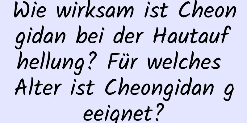 Wie wirksam ist Cheongidan bei der Hautaufhellung? Für welches Alter ist Cheongidan geeignet?