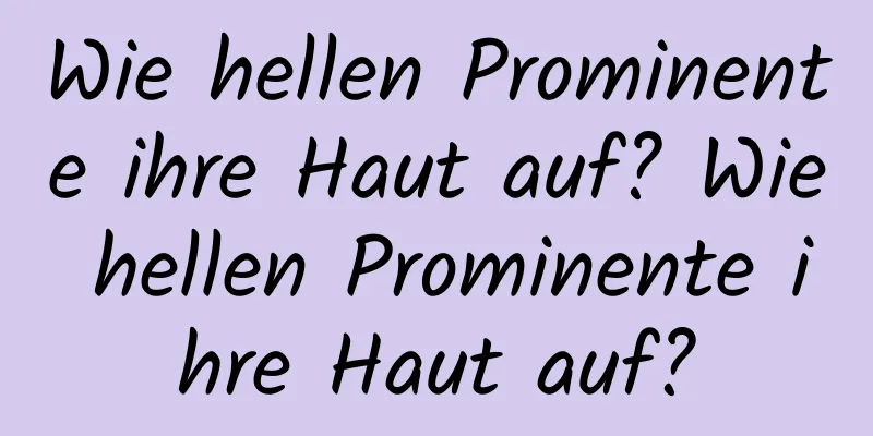 Wie hellen Prominente ihre Haut auf? Wie hellen Prominente ihre Haut auf?