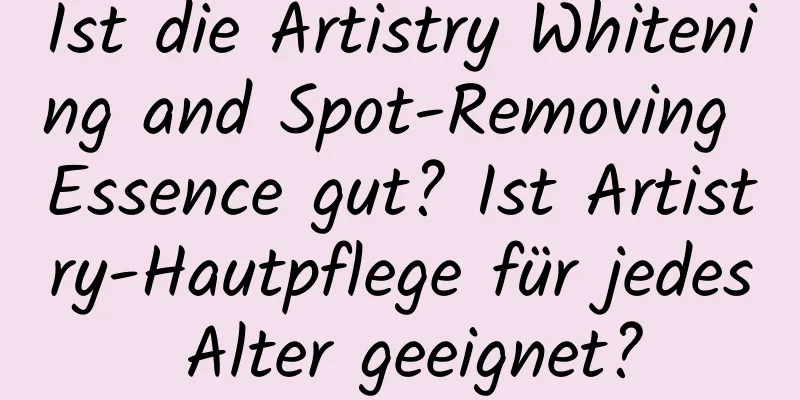 Ist die Artistry Whitening and Spot-Removing Essence gut? Ist Artistry-Hautpflege für jedes Alter geeignet?