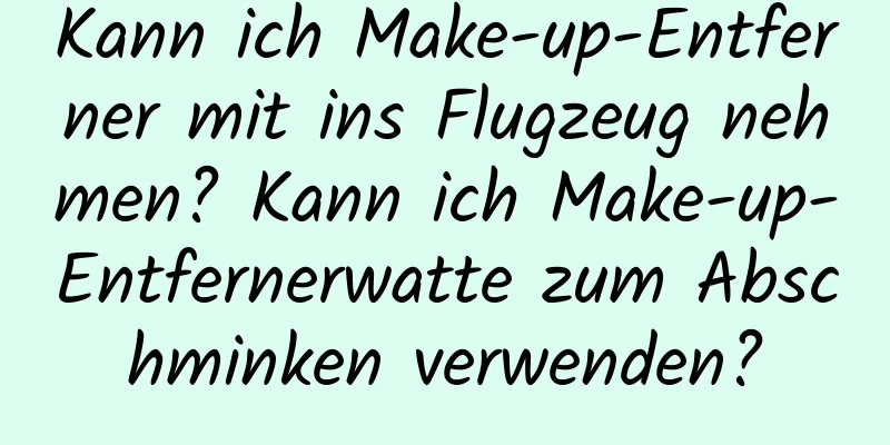 Kann ich Make-up-Entferner mit ins Flugzeug nehmen? Kann ich Make-up-Entfernerwatte zum Abschminken verwenden?