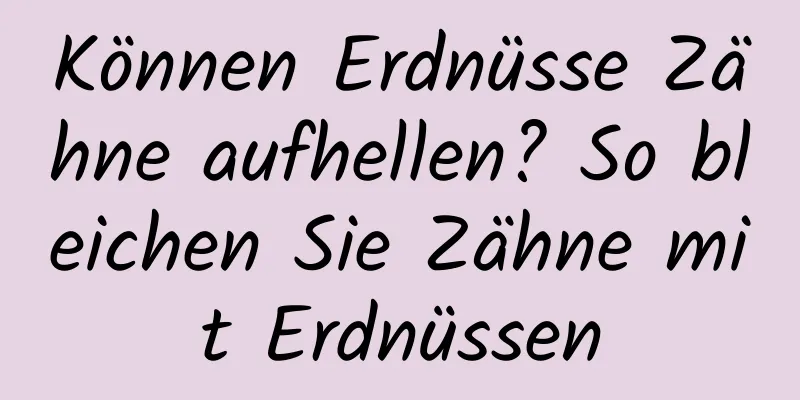 Können Erdnüsse Zähne aufhellen? So bleichen Sie Zähne mit Erdnüssen