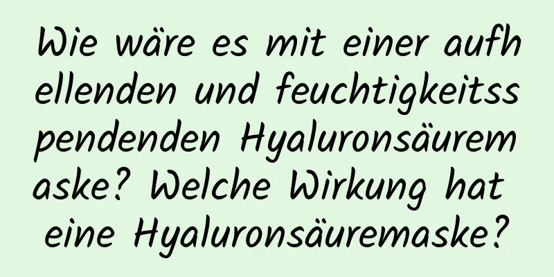 Wie wäre es mit einer aufhellenden und feuchtigkeitsspendenden Hyaluronsäuremaske? Welche Wirkung hat eine Hyaluronsäuremaske?
