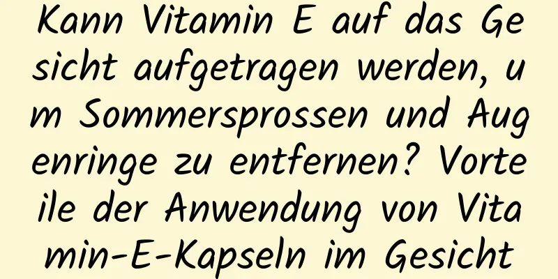 Kann Vitamin E auf das Gesicht aufgetragen werden, um Sommersprossen und Augenringe zu entfernen? Vorteile der Anwendung von Vitamin-E-Kapseln im Gesicht