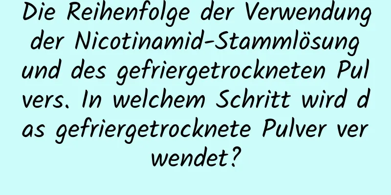 Die Reihenfolge der Verwendung der Nicotinamid-Stammlösung und des gefriergetrockneten Pulvers. In welchem ​​Schritt wird das gefriergetrocknete Pulver verwendet?