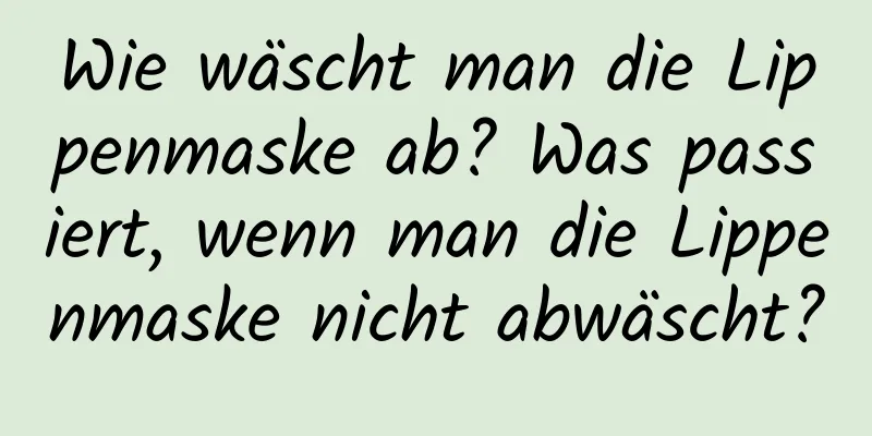 Wie wäscht man die Lippenmaske ab? Was passiert, wenn man die Lippenmaske nicht abwäscht?