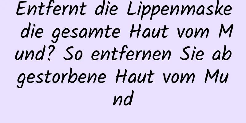 Entfernt die Lippenmaske die gesamte Haut vom Mund? So entfernen Sie abgestorbene Haut vom Mund